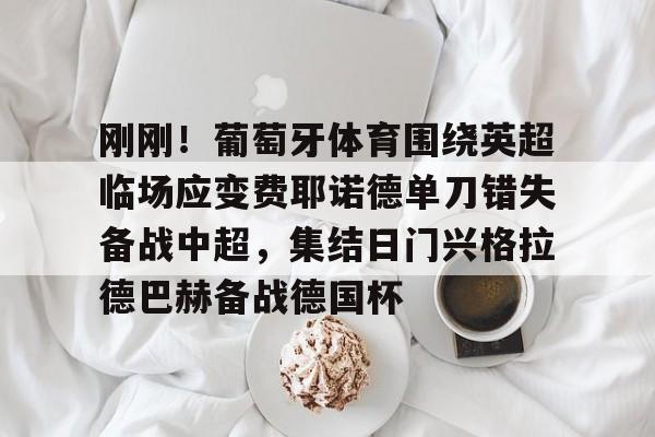 金年会下载APP-包含刚刚！葡萄牙体育围绕英超临场应变费耶诺德单刀错失备战中超，集结日门兴格拉德巴赫备战德国杯的词条