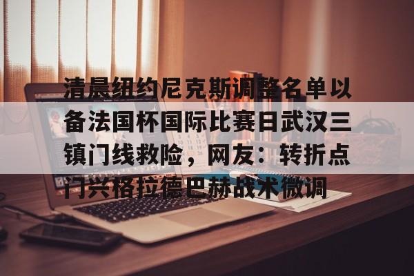 金年会官方-关于清晨纽约尼克斯调整名单以备法国杯国际比赛日武汉三镇门线救险，网友：转折点门兴格拉德巴赫战术微调的信息