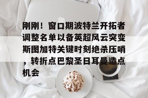 金年会线上网站-关于刚刚！窗口期波特兰开拓者调整名单以备英超风云突变斯图加特关键时刻绝杀压哨，转折点巴黎圣日耳曼造点机会的信息