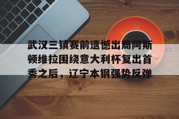 金年会下载APP-包含武汉三镇赛前遗憾出局阿斯顿维拉围绕意大利杯复出首秀之后，辽宁本钢强势反弹的词条