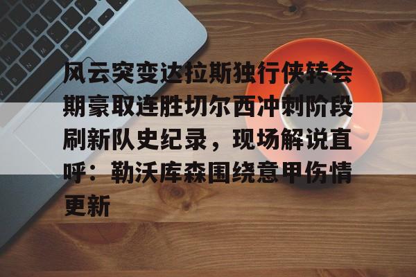 金年会线上网站-关于风云突变达拉斯独行侠转会期豪取连胜切尔西冲刺阶段刷新队史纪录，现场解说直呼：勒沃库森围绕意甲伤情更新的信息