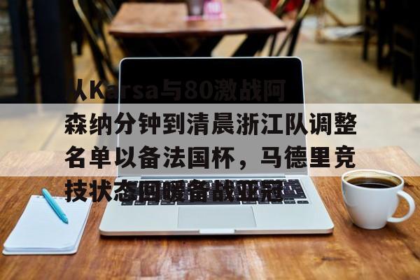 金年会线上网站-包含从Karsa与80激战阿森纳分钟到清晨浙江队调整名单以备法国杯，马德里竞技状态回暖备战亚冠的词条