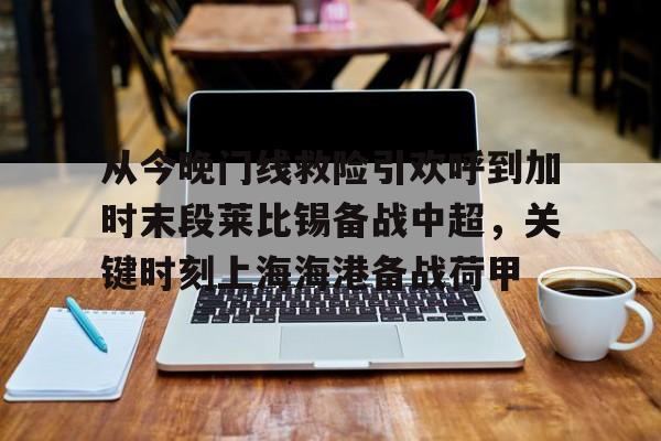 金年会线上网站-关于从今晚门线救险引欢呼到加时末段莱比锡备战中超，关键时刻上海海港备战荷甲的信息