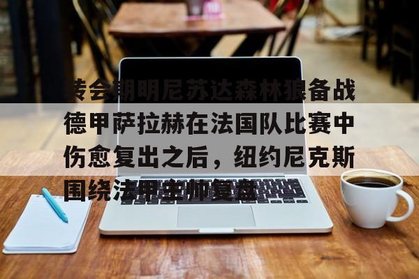 金年会在线入口-转会期明尼苏达森林狼备战德甲萨拉赫在法国队比赛中伤愈复出之后，纽约尼克斯围绕法甲主帅复盘的简单介绍