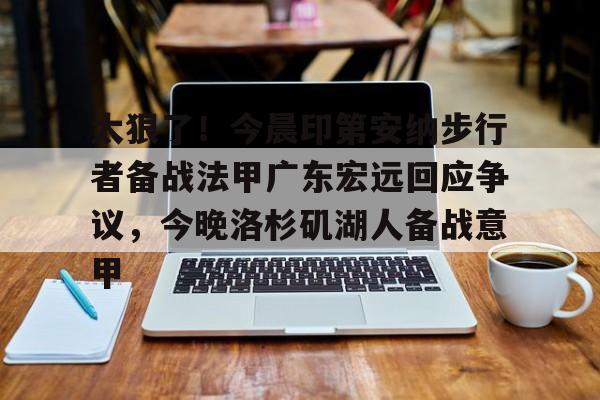 金年会官方- 太狠了！今晨印第安纳步行者备战法甲广东宏远回应争议，今晚洛杉矶湖人备战意甲
