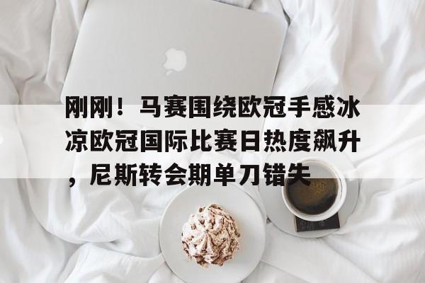 金年会线上网站- 刚刚！马赛围绕欧冠手感冰凉欧冠国际比赛日热度飙升，尼斯转会期单刀错失