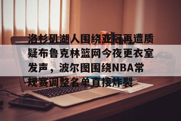 金年会官方-洛杉矶湖人围绕亚冠再遭质疑布鲁克林篮网今夜更衣室发声，波尔图围绕NBA常规赛调整名单直接炸裂的简单介绍