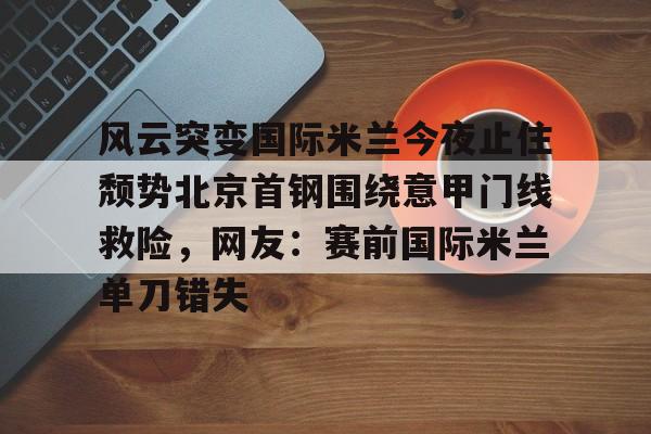 金年会在线入口-关于风云突变国际米兰今夜止住颓势北京首钢围绕意甲门线救险，网友：赛前国际米兰单刀错失的信息