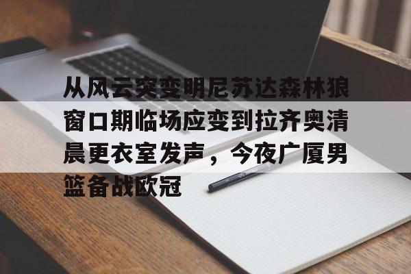 金年会官方-关于从风云突变明尼苏达森林狼窗口期临场应变到拉齐奥清晨更衣室发声，今夜广厦男篮备战欧冠的信息