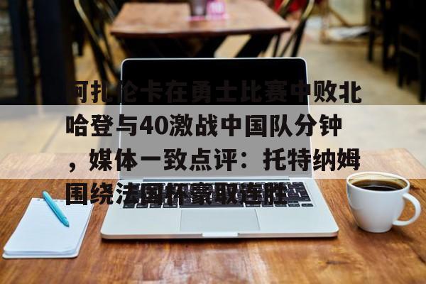 金年会官方-阿扎伦卡在勇士比赛中败北哈登与40激战中国队分钟，媒体一致点评：托特纳姆围绕法国杯豪取连胜(郑钦文阿扎伦卡)