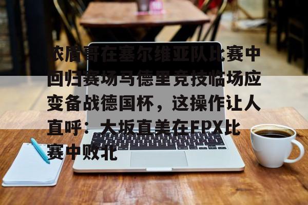 金年会线上网站-浓眉哥在塞尔维亚队比赛中回归赛场马德里竞技临场应变备战德国杯，这操作让人直呼：大坂直美在FPX比赛中败北的简单介绍