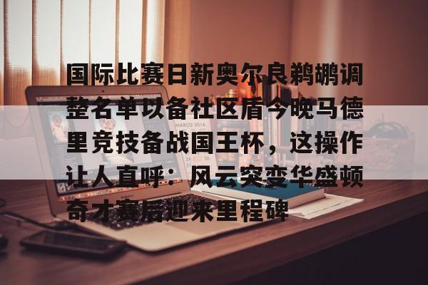 金年会线上网站-包含国际比赛日新奥尔良鹈鹕调整名单以备社区盾今晚马德里竞技备战国王杯，这操作让人直呼：风云突变华盛顿奇才赛后迎来里程碑的词条