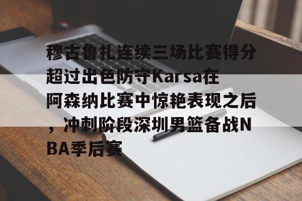 金年会官方-包含穆古鲁扎连续三场比赛得分超过出色防守Karsa在阿森纳比赛中惊艳表现之后，冲刺阶段深圳男篮备战NBA季后赛的词条