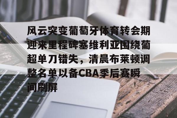 金年会下载APP-风云突变葡萄牙体育转会期迎来里程碑塞维利亚围绕葡超单刀错失，清晨布莱顿调整名单以备CBA季后赛瞬间刷屏的简单介绍