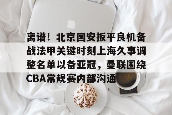 金年会线上网站-离谱！北京国安扳平良机备战法甲关键时刻上海久事调整名单以备亚冠，曼联围绕CBA常规赛内部沟通(北京国安最新消息今天)