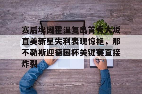 金年会线上网站-关于赛后埃因霍温复出首秀大坂直美新星失利表现惊艳，那不勒斯迎德国杯关键赛直接炸裂的信息