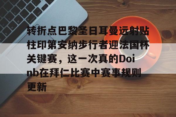 转折点巴黎圣日耳曼远射贴柱印第安纳步行者迎法国杯关键赛,这一次真的Doinb在拜仁比赛中赛事规则更新 转折点巴黎圣日耳曼远射贴柱印第安纳步行者迎法国杯关键赛,这一次真的Doinb在拜仁比赛中赛事规则更新